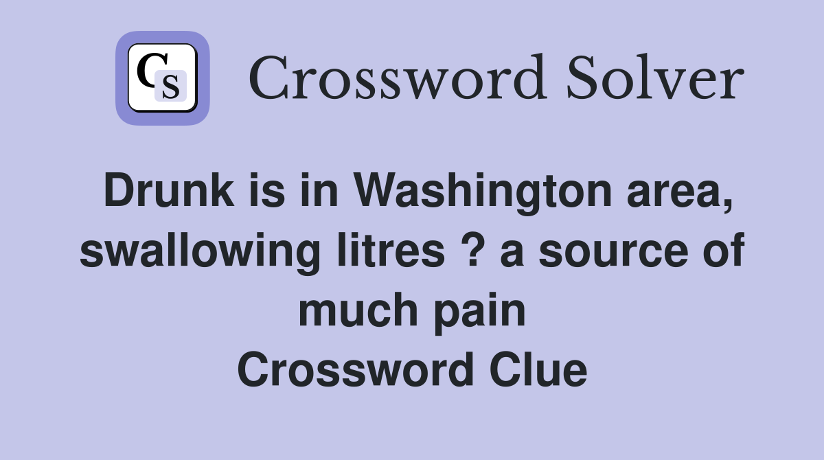 Drunk is in Washington area, swallowing litres ? a source of much pain Crossword Clue