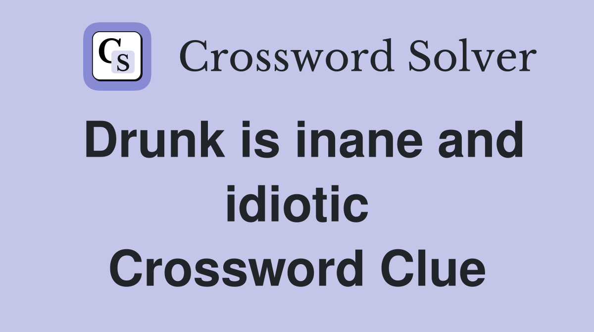 Drunk is inane and idiotic Crossword Clue