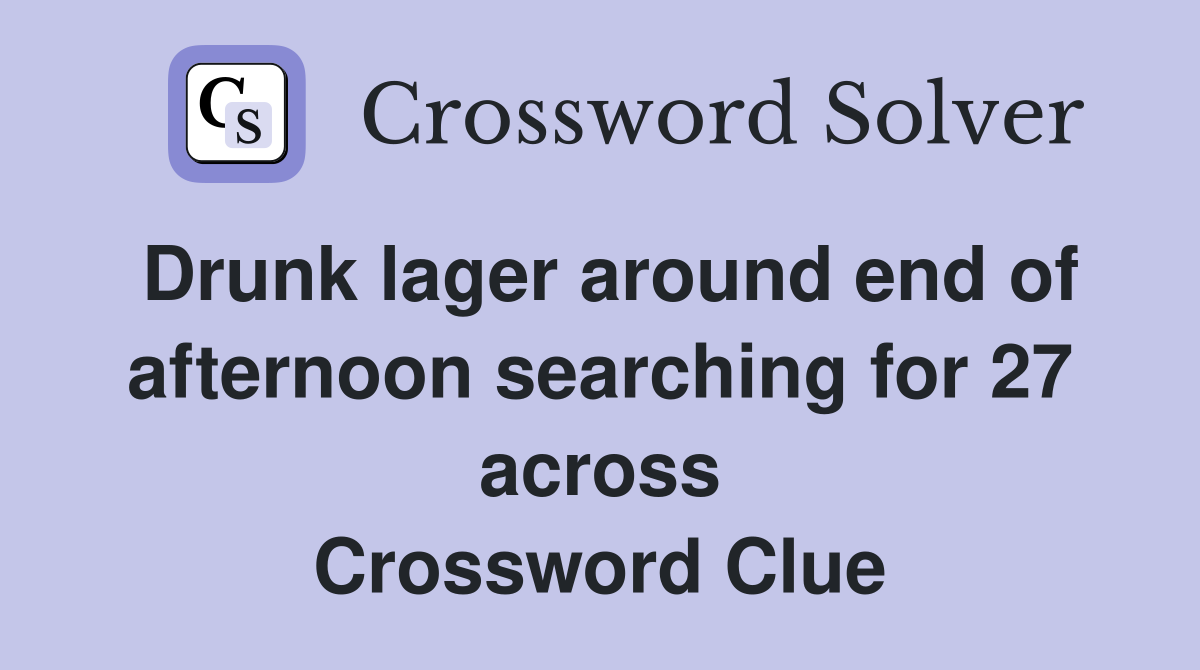 Drunk lager around end of afternoon searching for 27 across Crossword Clue
