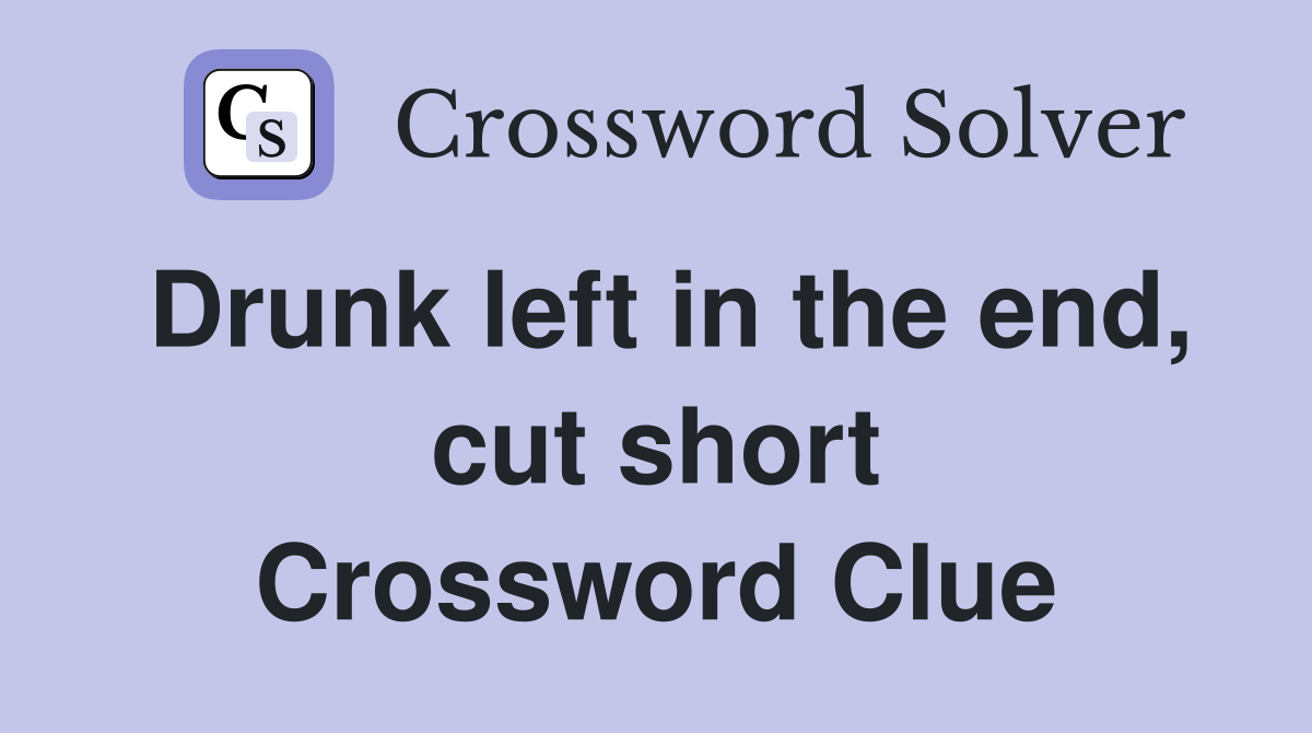 Drunk left in the end, cut short Crossword Clue