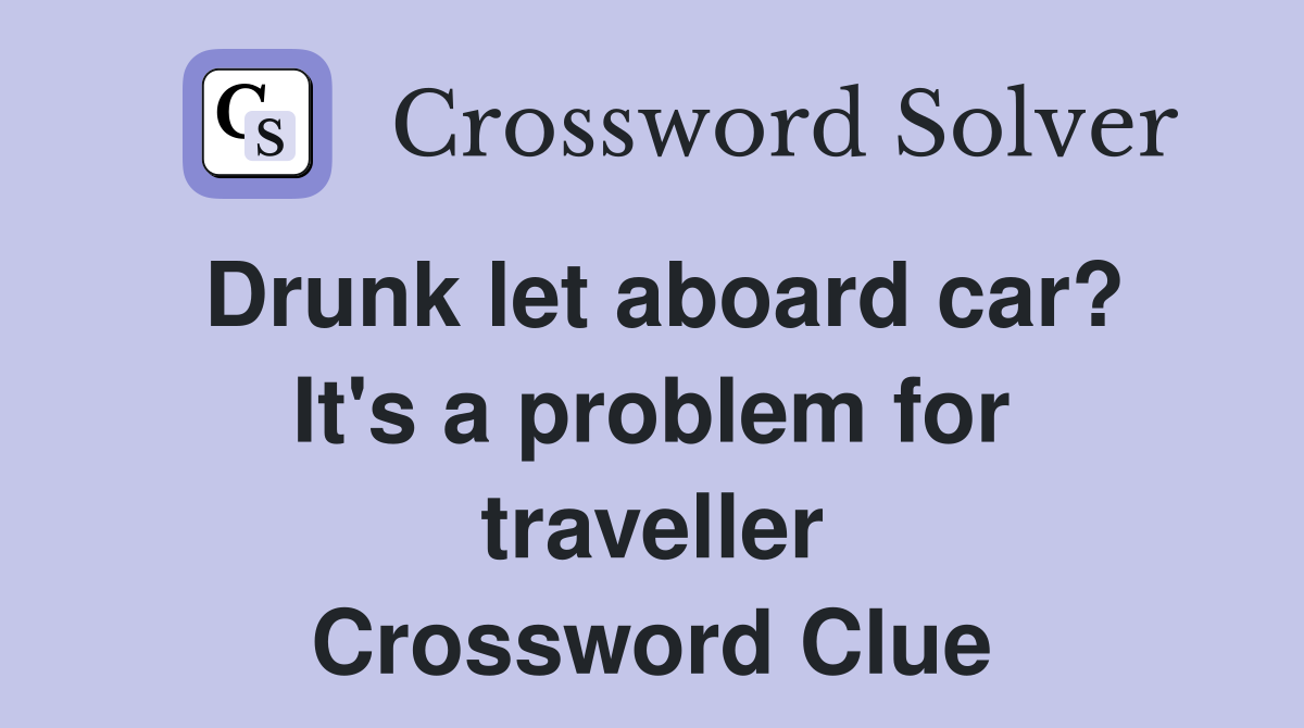 Drunk let aboard car? It's a problem for traveller Crossword Clue