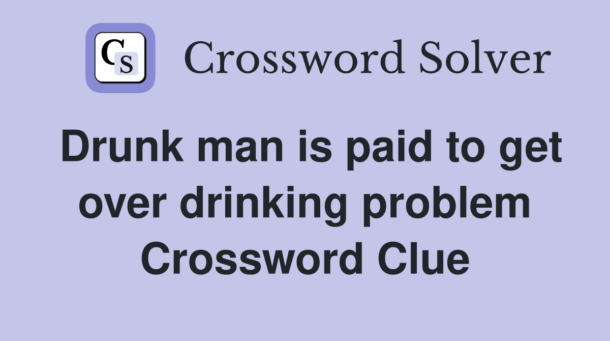 Drunk man is paid to get over drinking problem Crossword Clue