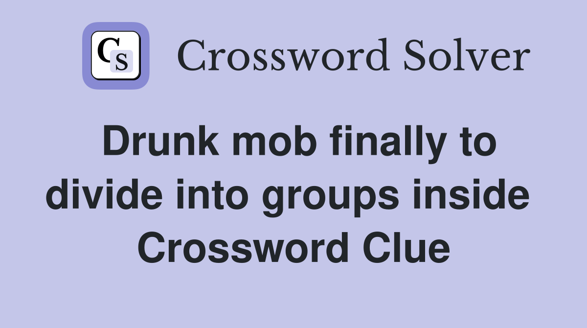 Drunk mob finally to divide into groups inside  Crossword Clue