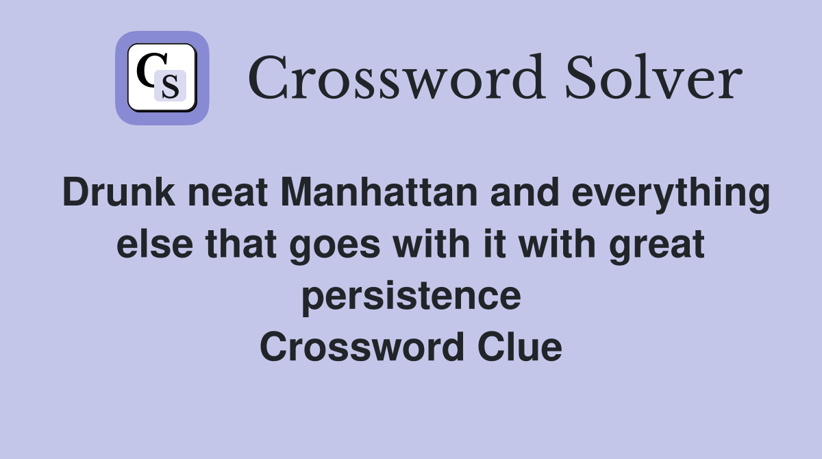Drunk neat Manhattan and everything else that goes with it with great persistence Crossword Clue