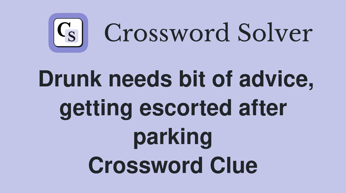 Drunk needs bit of advice, getting escorted after parking Crossword Clue