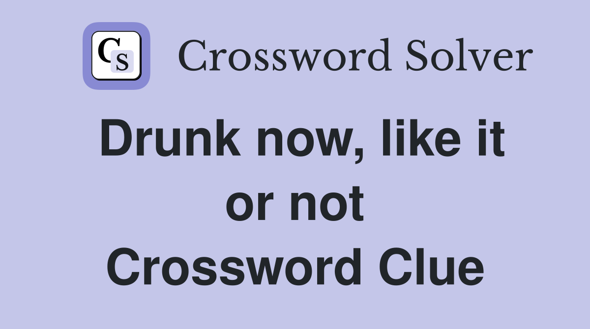 Drunk now, like it or not Crossword Clue