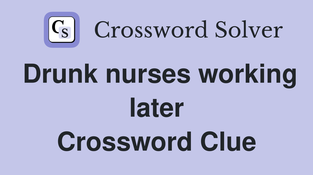 Drunk nurses working later Crossword Clue
