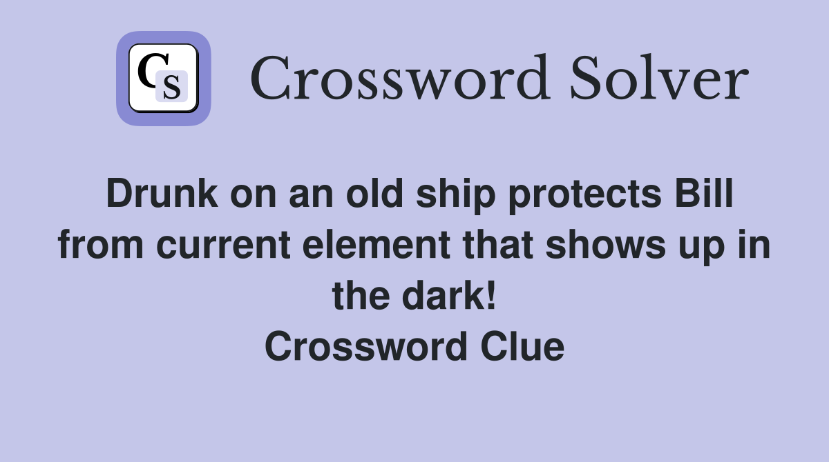 Drunk on an old ship protects Bill from current element that shows up in the dark! Crossword Clue