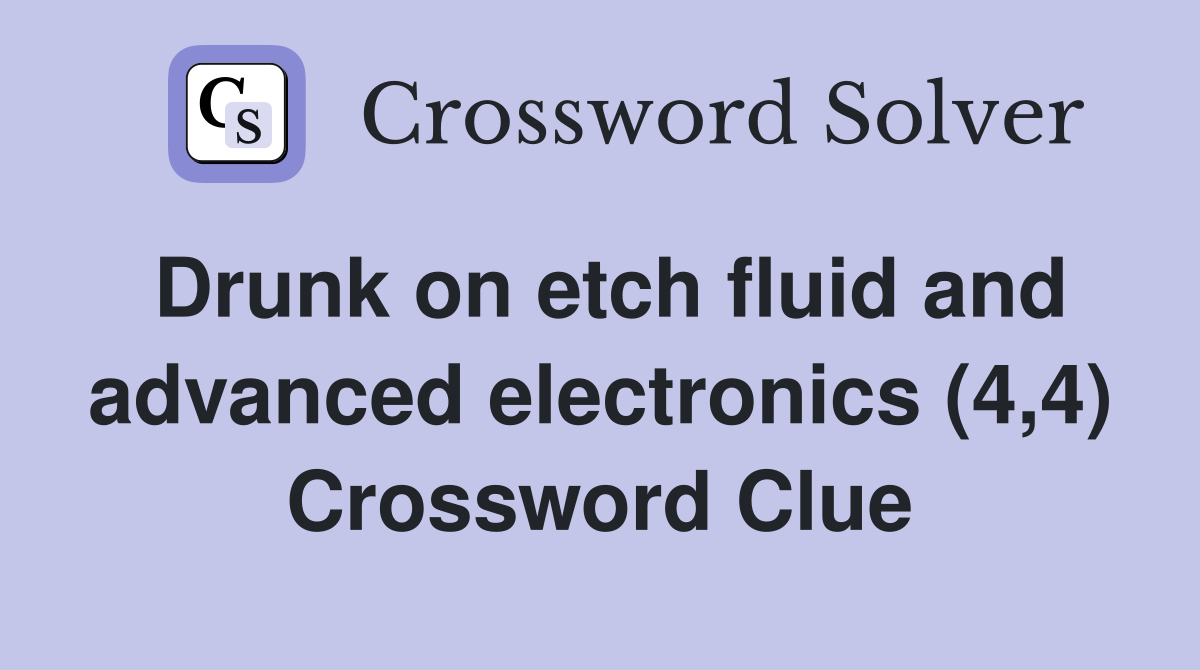 Drunk on etch fluid and advanced electronics (4,4) Crossword Clue