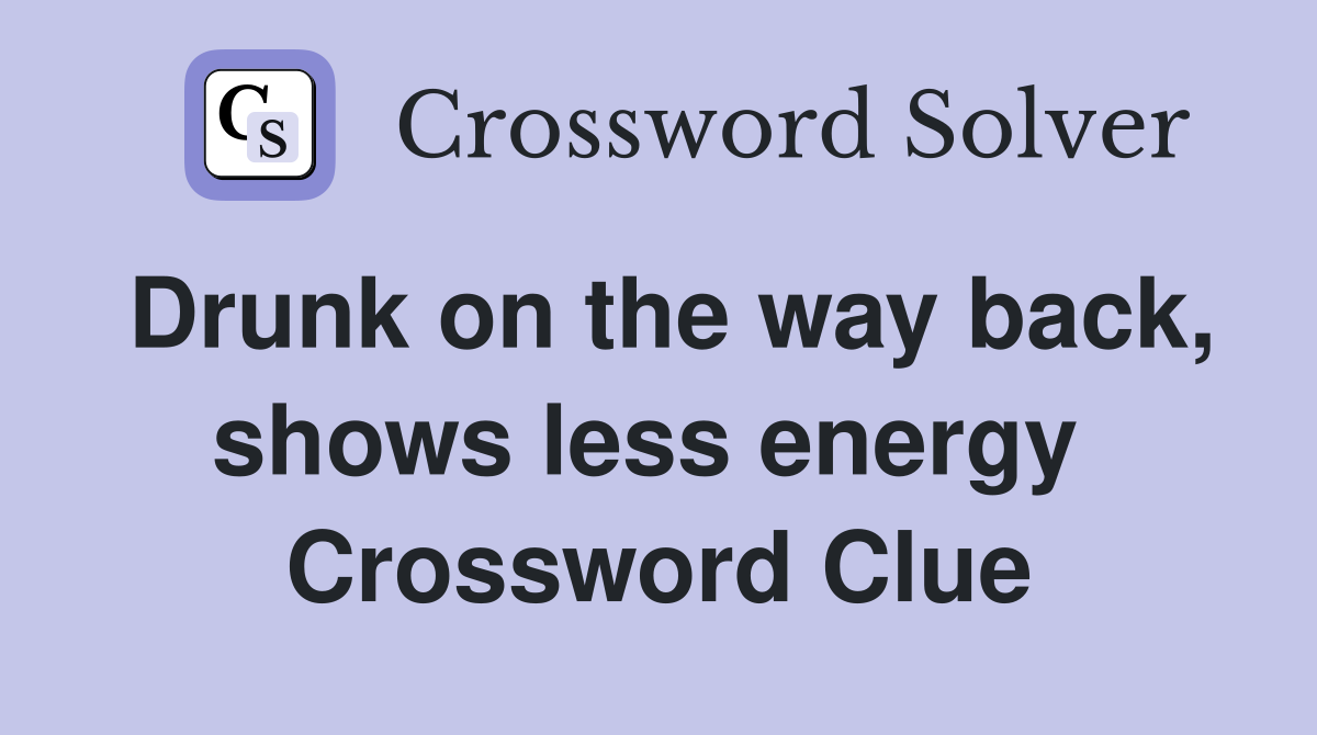 Drunk on the way back, shows less energy  Crossword Clue