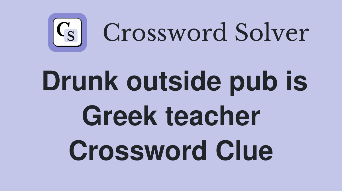 Drunk outside pub is Greek teacher Crossword Clue