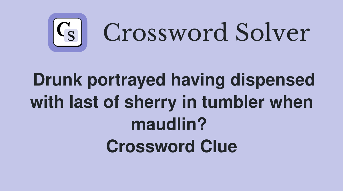 Drunk portrayed having dispensed with last of sherry in tumbler when maudlin?  Crossword Clue