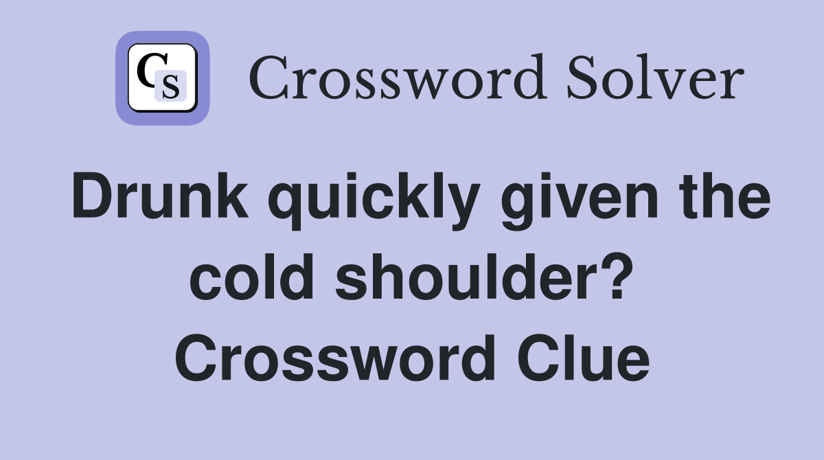 Drunk quickly given the cold shoulder? Crossword Clue