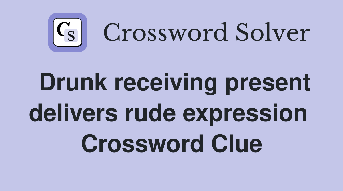 Drunk receiving present delivers rude expression  Crossword Clue