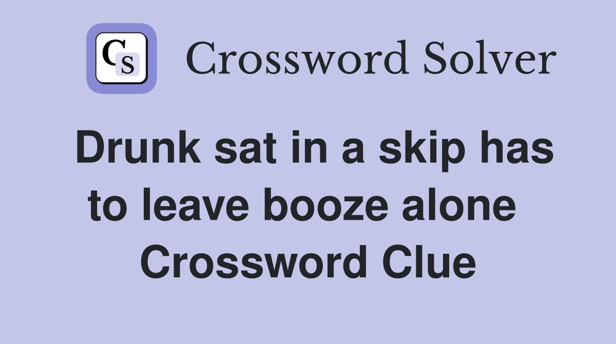 Drunk sat in a skip has to leave booze alone  Crossword Clue