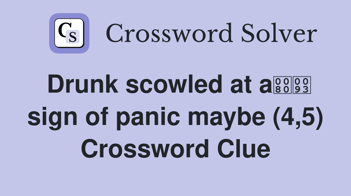 Drunk scowled at a sign of panic maybe (4,5) Crossword Clue