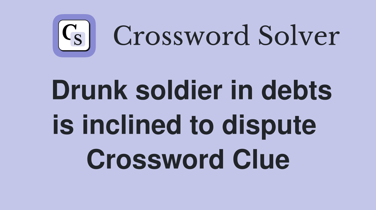 Drunk soldier in debts is inclined to dispute  Crossword Clue