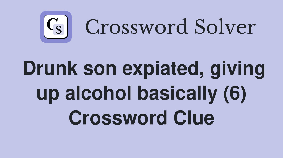 Drunk son expiated, giving up alcohol basically (6) Crossword Clue