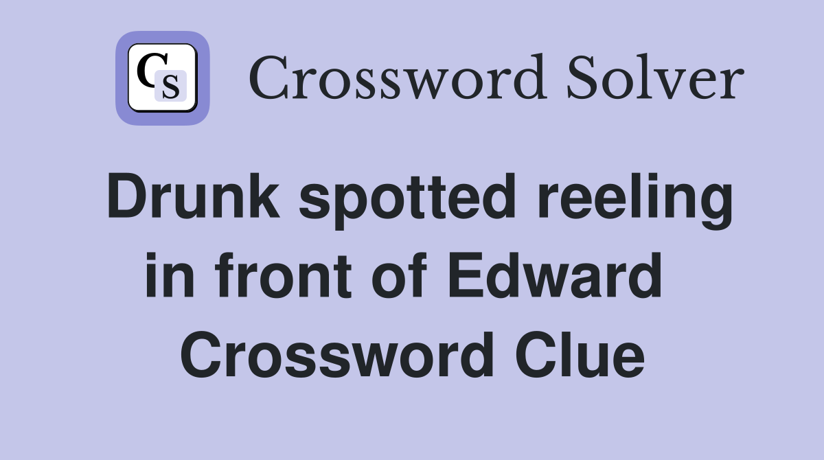 Drunk spotted reeling in front of Edward  Crossword Clue