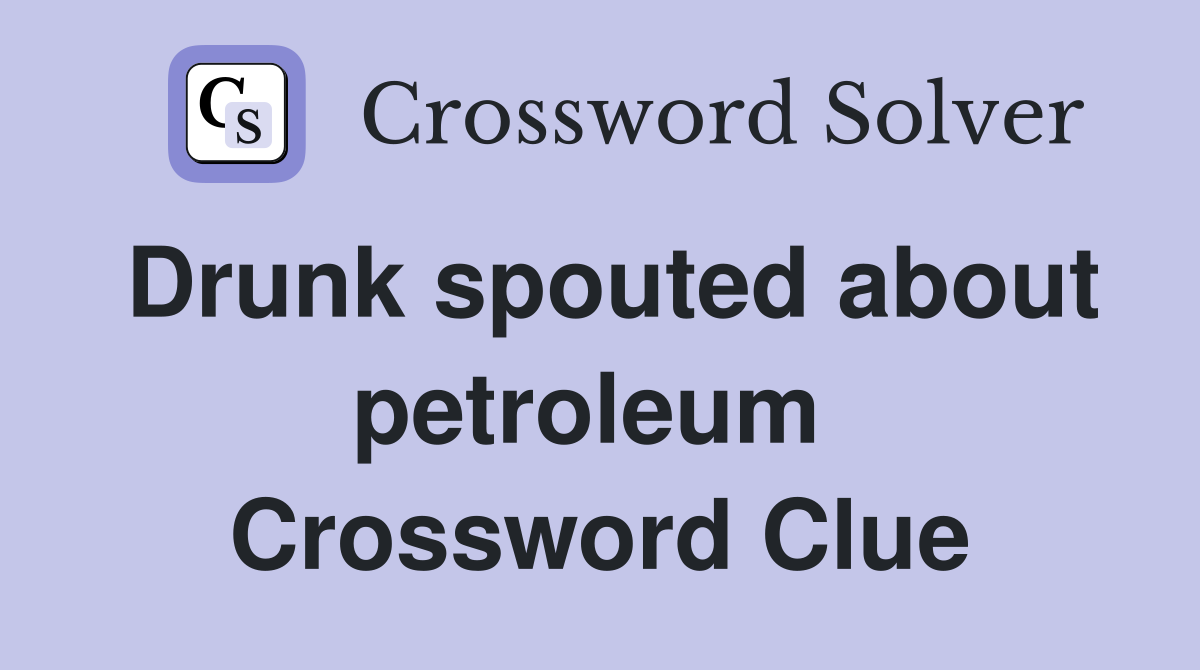 Drunk spouted about petroleum  Crossword Clue