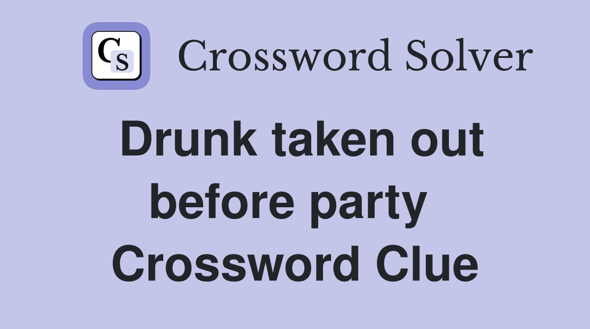 Drunk taken out before party  Crossword Clue