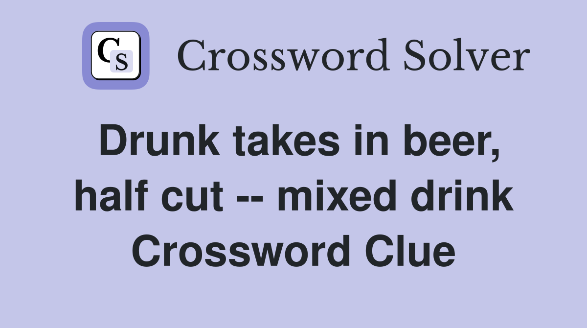 Drunk takes in beer, half cut -- mixed drink Crossword Clue