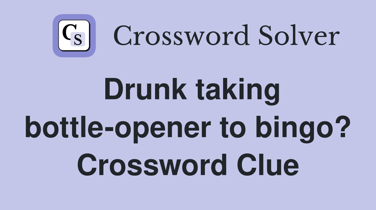 Drunk taking bottle-opener to bingo? Crossword Clue