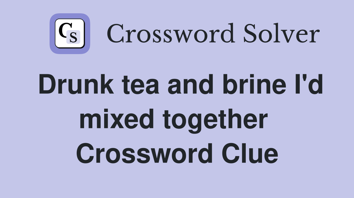 Drunk tea and brine I'd mixed together  Crossword Clue