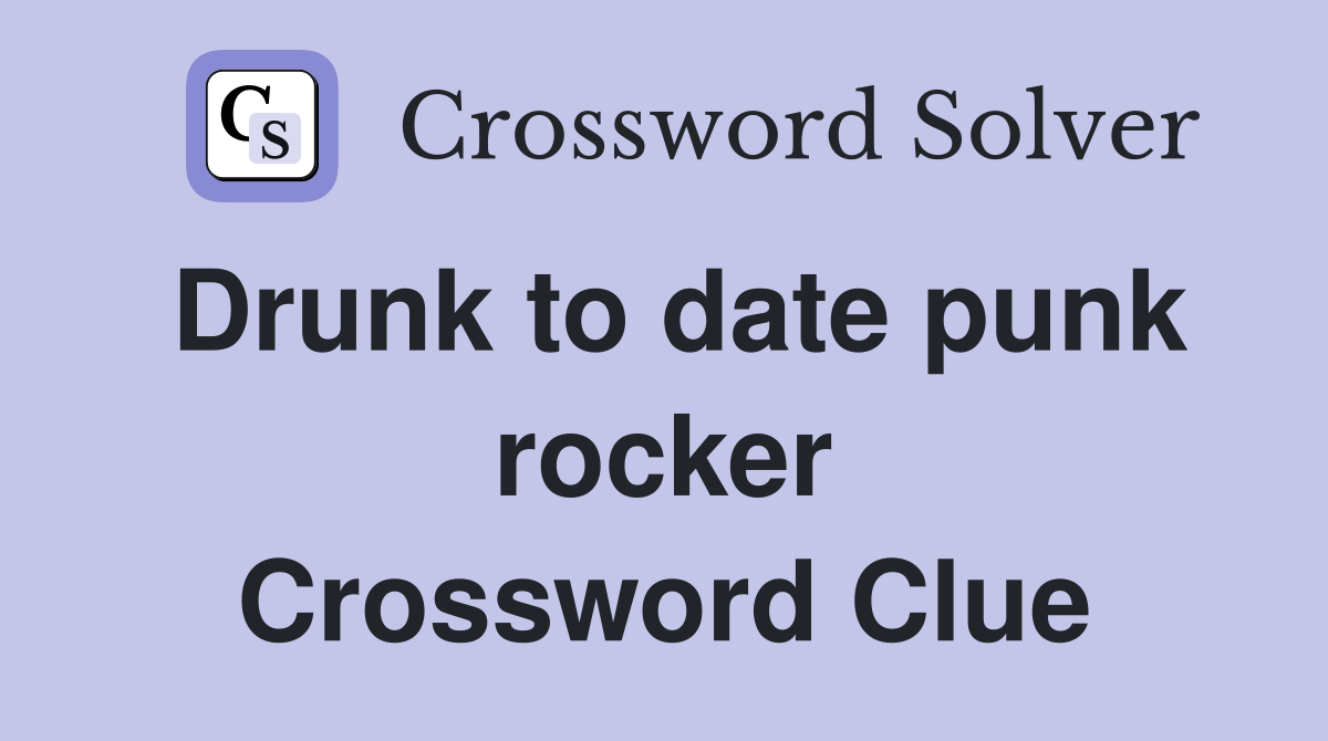 Drunk to date punk rocker Crossword Clue