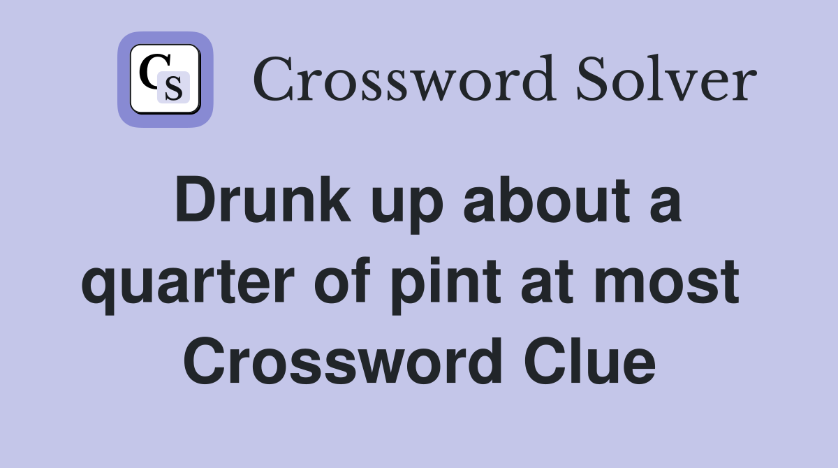 Drunk up about a quarter of pint at most  Crossword Clue