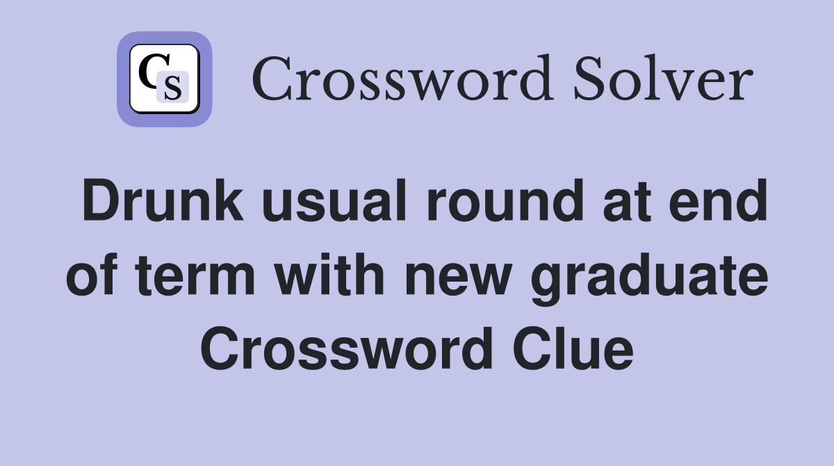 Drunk usual round at end of term with new graduate Crossword Clue