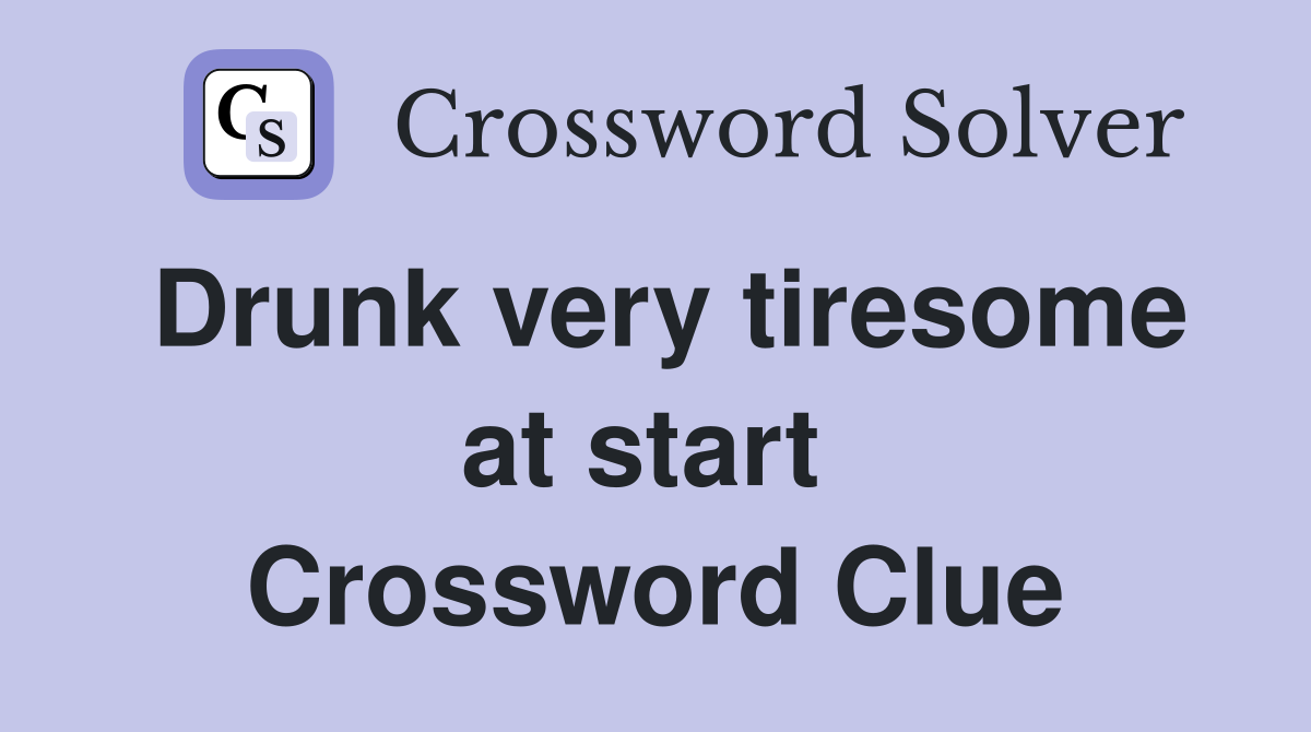 Drunk very tiresome at start  Crossword Clue