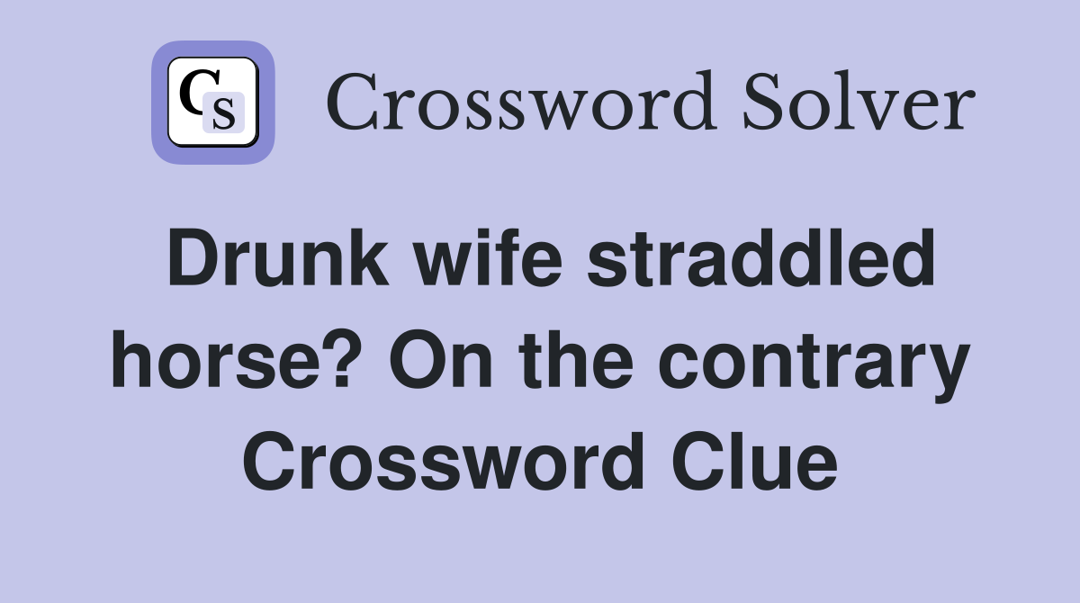 Drunk wife straddled horse? On the contrary Crossword Clue