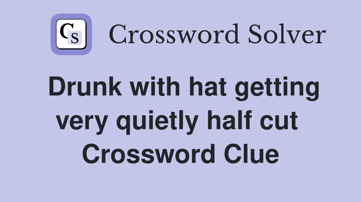 Drunk with hat getting very quietly half cut  Crossword Clue