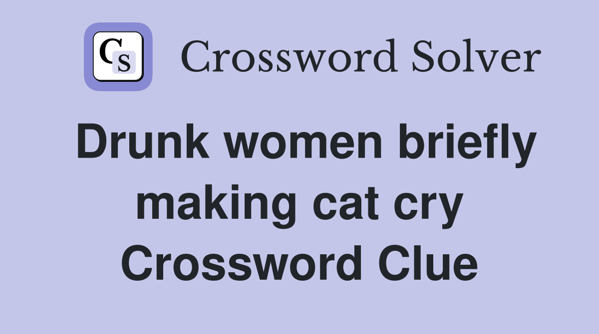 Drunk women briefly making cat cry Crossword Clue