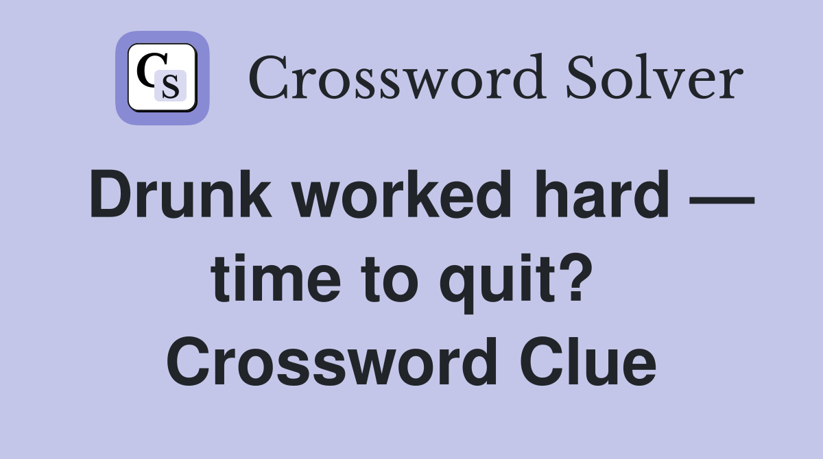 Drunk worked hard — time to quit?  Crossword Clue