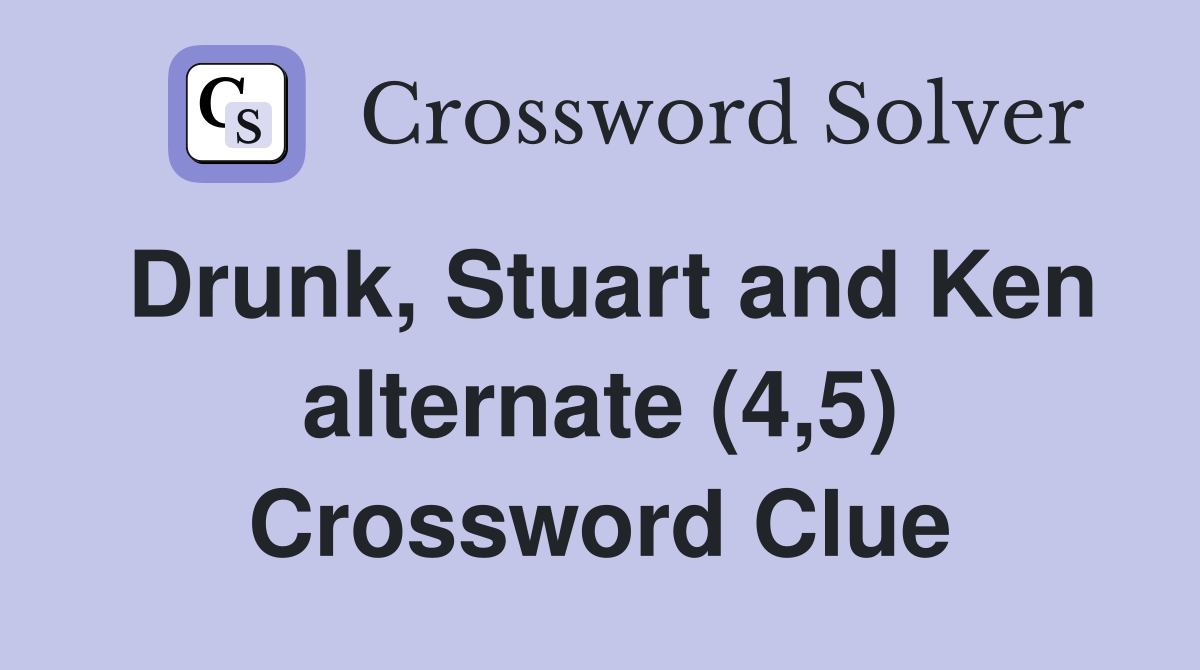 Drunk, Stuart and Ken alternate (4,5) Crossword Clue