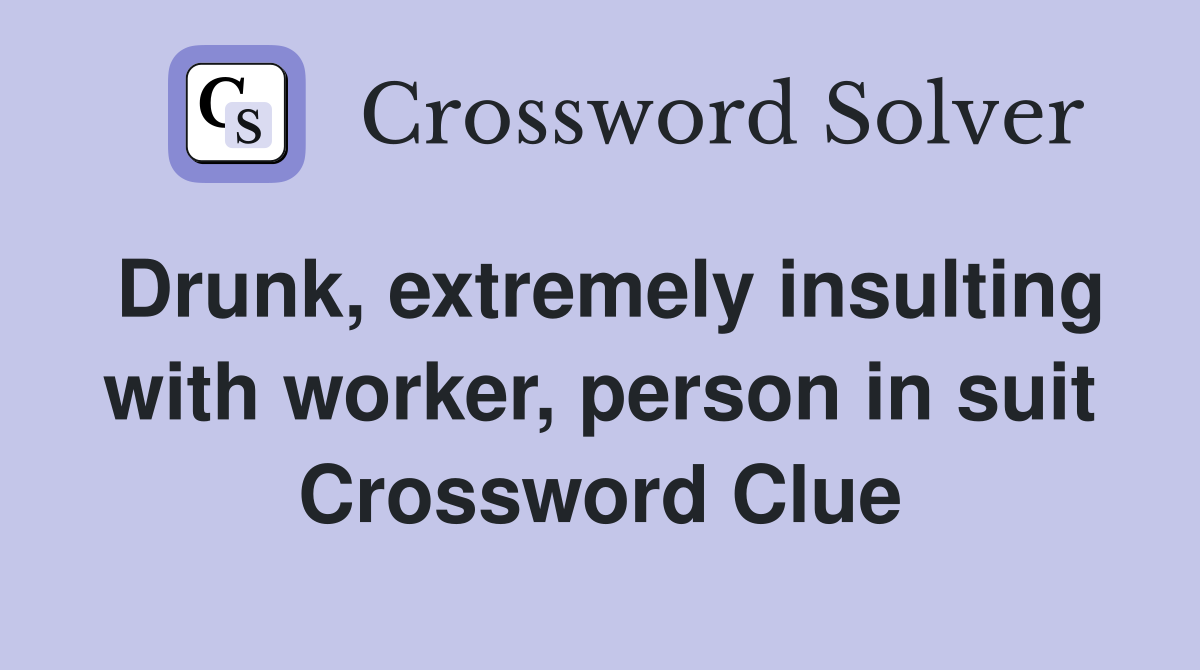 Drunk, extremely insulting with worker, person in suit Crossword Clue