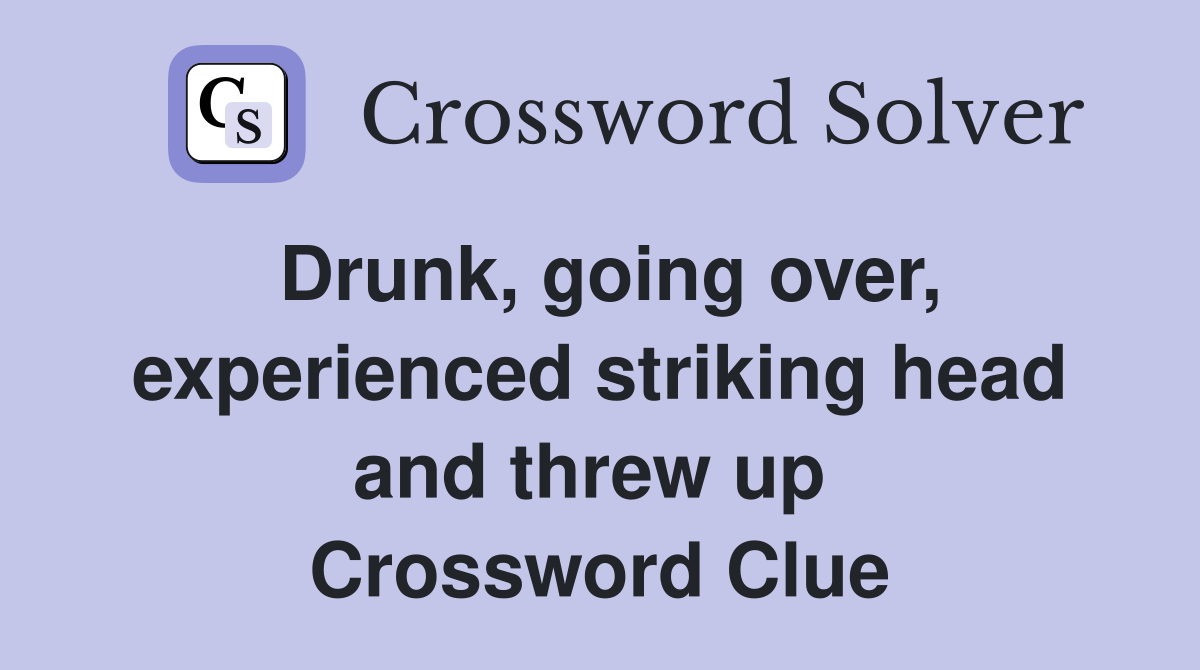 Drunk, going over, experienced striking head and threw up  Crossword Clue