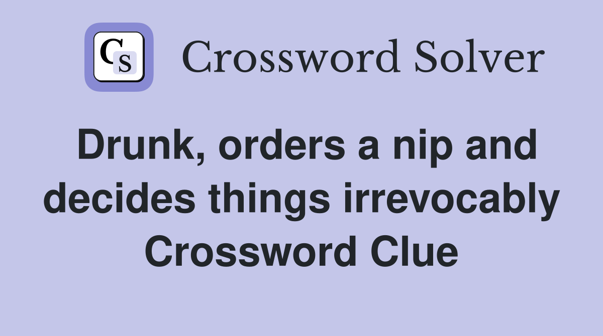 Drunk, orders a nip and decides things irrevocably Crossword Clue