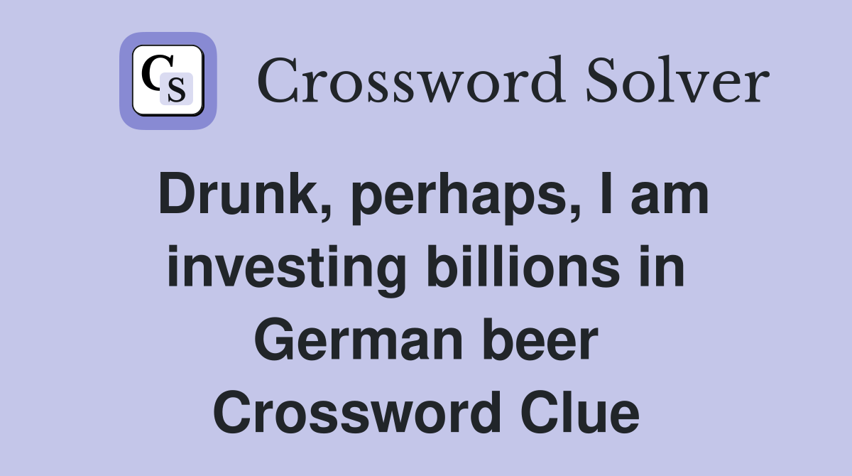 Drunk, perhaps, I am investing billions in German beer Crossword Clue