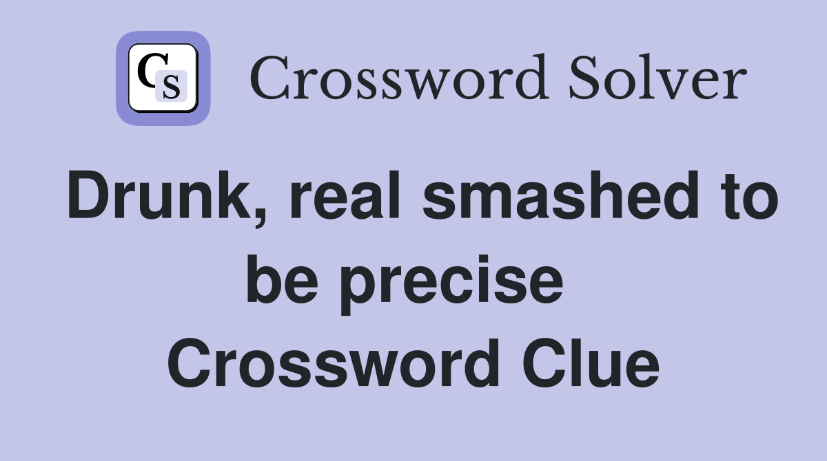 Drunk, real smashed to be precise  Crossword Clue