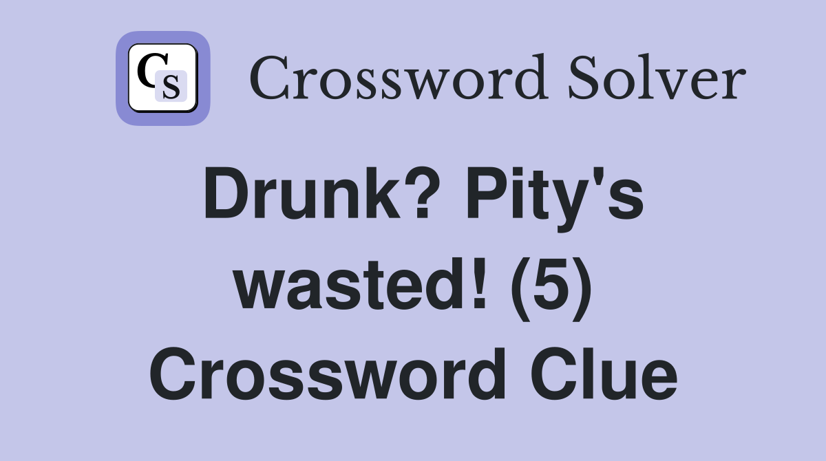 Drunk? Pity's wasted! (5) Crossword Clue