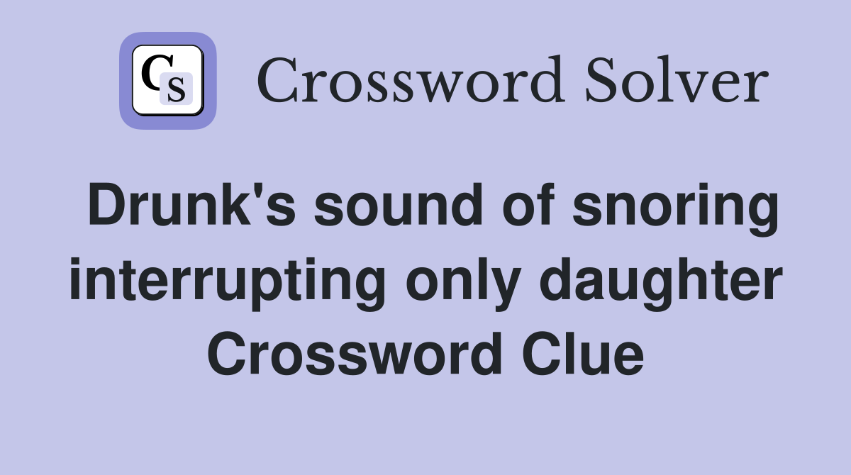 Drunk's sound of snoring interrupting only daughter Crossword Clue