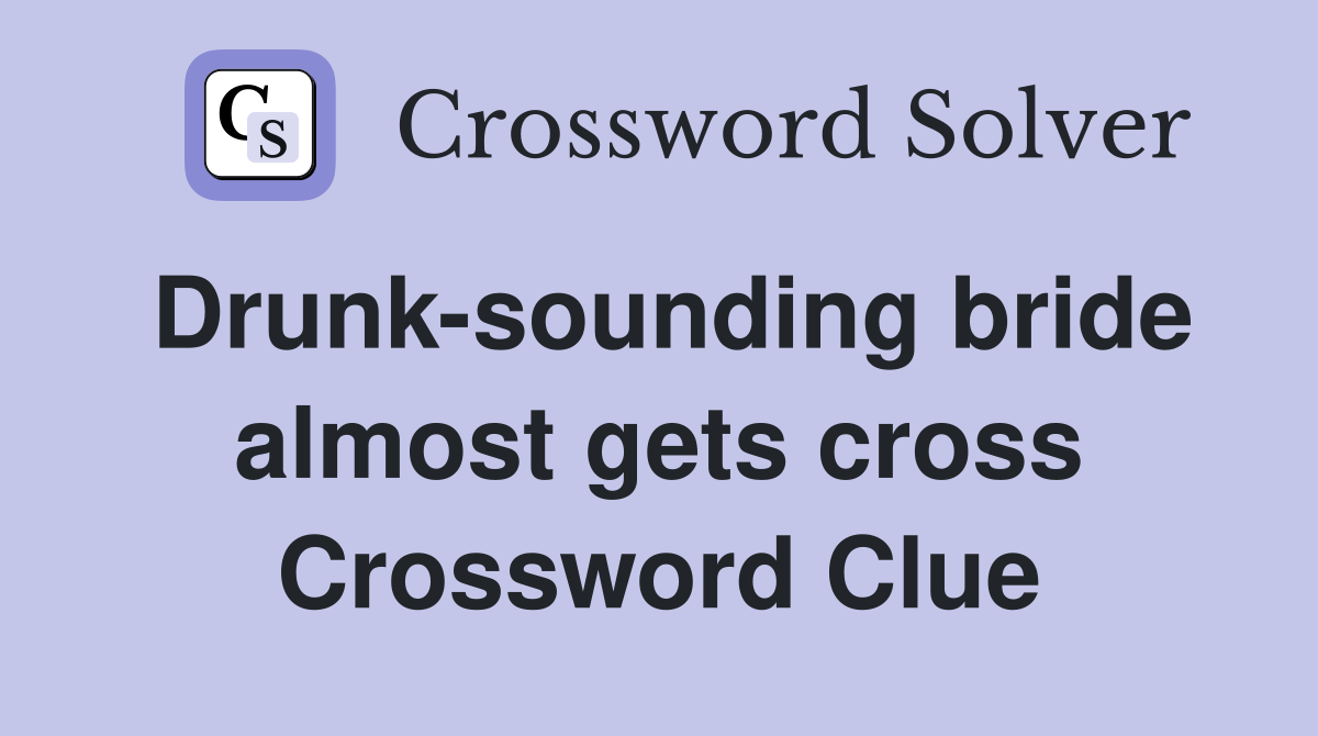 Drunk-sounding bride almost gets cross Crossword Clue