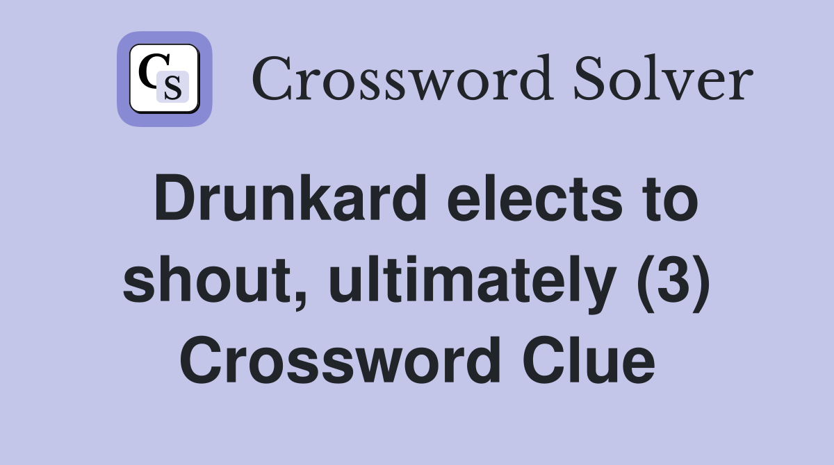 Drunkard elects to shout, ultimately (3) Crossword Clue
