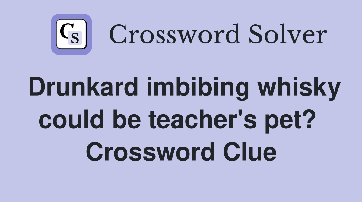 Drunkard imbibing whisky could be teacher's pet?  Crossword Clue