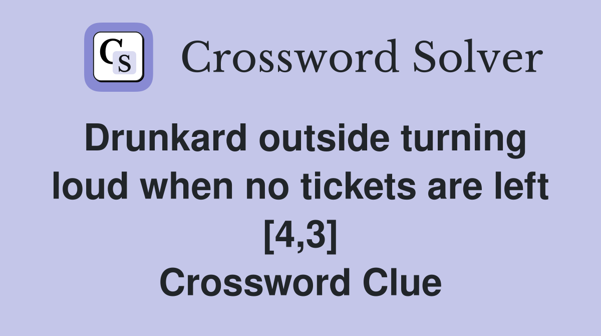 Drunkard outside turning loud when no tickets are left [4,3] Crossword Clue