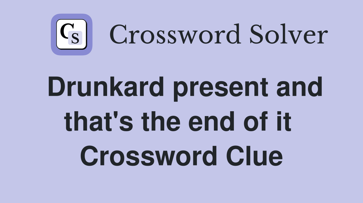 Drunkard present and that's the end of it  Crossword Clue