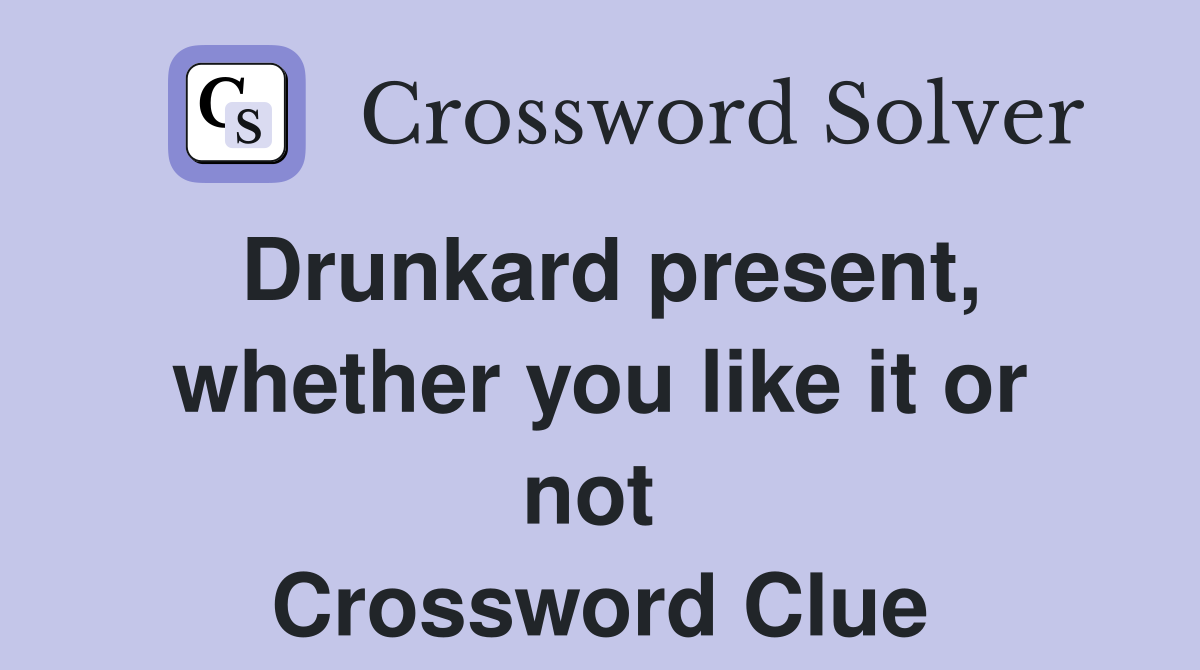 Drunkard present, whether you like it or not  Crossword Clue